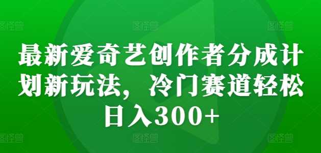 最新爱奇艺创作者分成计划新玩法，冷门赛道轻松日入300+【揭秘】-乐优网创