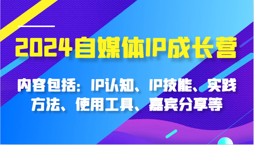 2024自媒体IP成长营，内容包括：IP认知、IP技能、实践方法、使用工具、嘉宾分享等-乐优网创