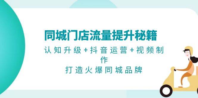 同城门店流量提升秘籍：认知升级+抖音运营+视频制作，打造火爆同城品牌-乐优网创