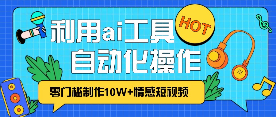 1分钟教你利用ai工具免费制作10W+情感视频,自动化批量操作,效率提升10倍！-乐优网创