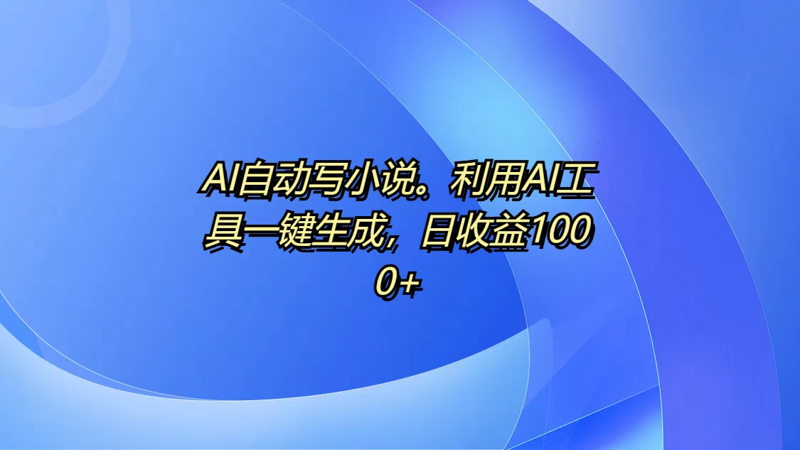 AI自动写小说。利用AI工具一键生成，日收益1000+-乐优网创