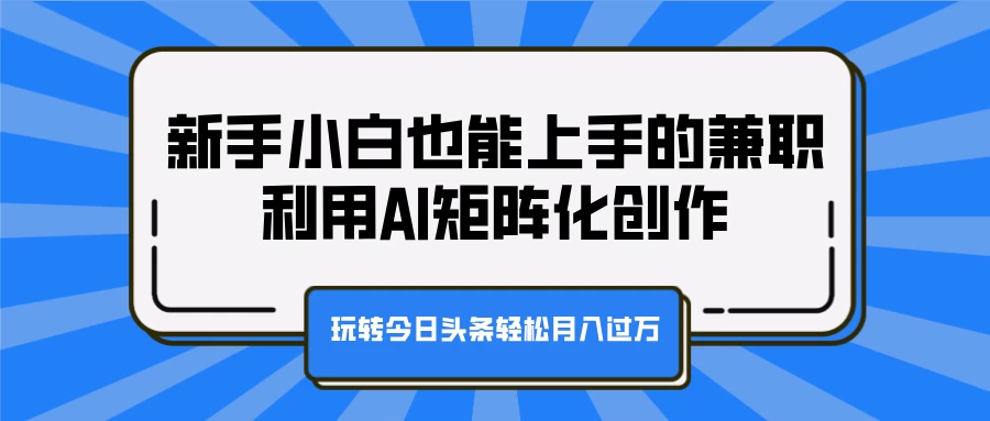 新手小白也能上手的兼职，利用AI矩阵化创作，玩转今日头条轻松月入过万-乐优网创