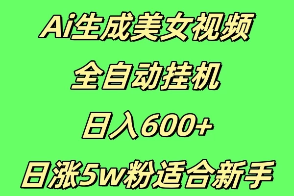 新Ai生成美女视频 全自动挂机日入600+，日涨5w粉适合新手-乐优网创