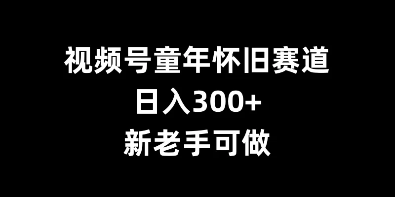 视频号童年怀旧赛道，日入300+，新老手可做-乐优网创