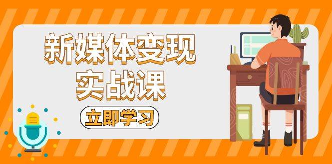 新媒体变现实战课：短视频+直播带货，拍摄、剪辑、引流、带货等-乐优网创