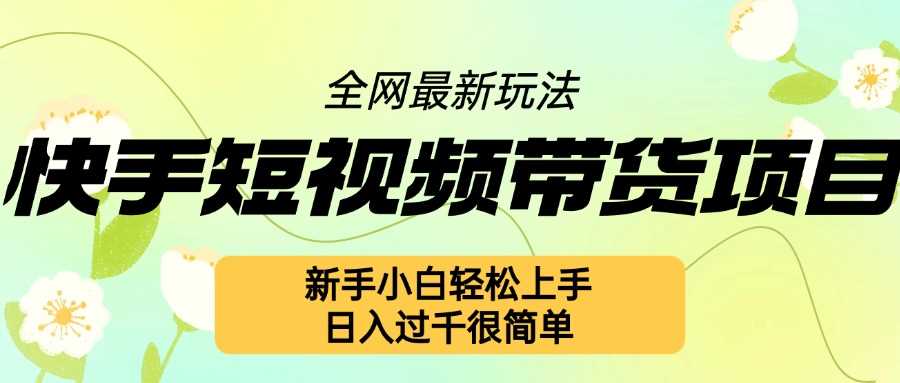 快手短视频带货项目最新玩法，新手小白轻松上手，日入几张很简单【揭秘】-乐优网创