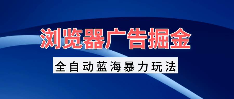 （13423期）浏览器广告掘金，全自动蓝海暴力玩法，轻松日入1000+矩阵无脑开干-乐优网创