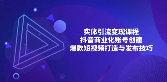 （13428期）实体引流变现课程；抖音商业化账号创建；爆款短视频打造与发布技巧-乐优网创