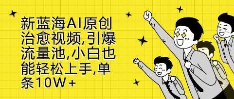 新蓝海AI原创治愈视频，引爆流量池，小白也能轻松上手，篇篇10W+【揭秘】-乐优网创