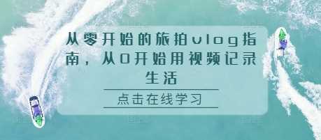 从零开始的旅拍vlog指南，从0开始用视频记录生活-乐优网创