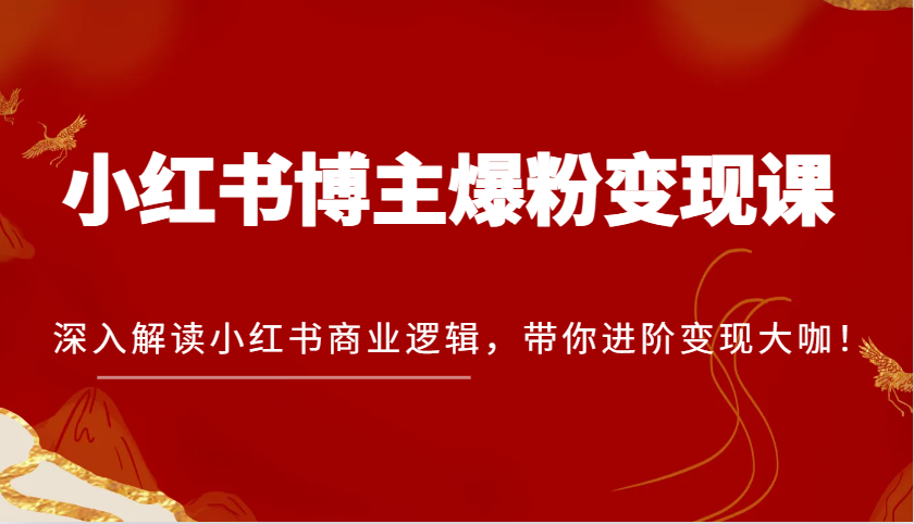 小红书博主爆粉变现课，深入解读小红书商业逻辑，带你进阶变现大咖！-乐优网创