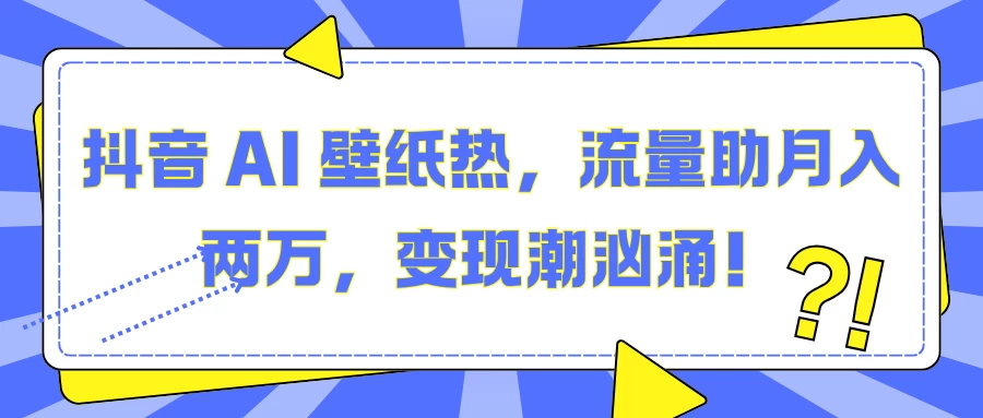 抖音 AI 壁纸热，流量助月入两万，变现潮汹涌！-乐优网创