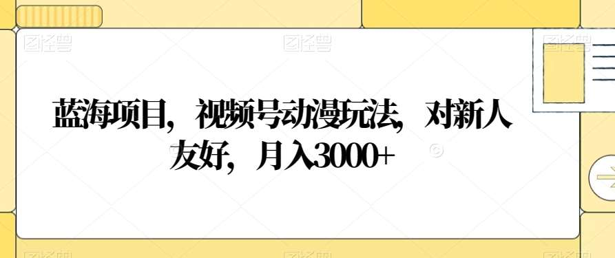 视频号动漫玩法，对新人友好，月入3000+，蓝海项目-乐优网创