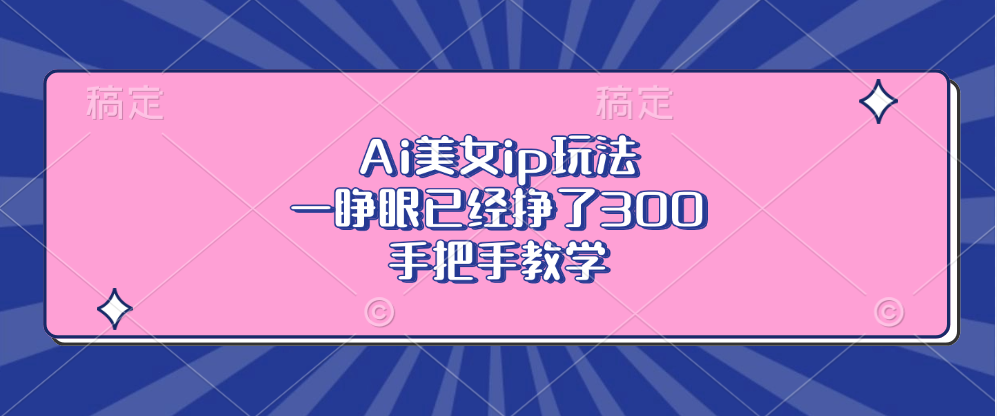 Ai美女ip玩法，一睁眼已经挣了300，手把手教学！-乐优网创