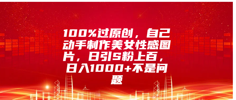 100%过原创，自己动手制作美女性感图片，日引S粉上百，日入1000+不是问题-乐优网创