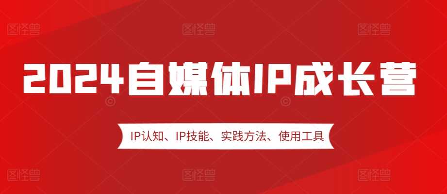 2024自媒体IP成长营，IP认知、IP技能、实践方法、使用工具、嘉宾分享等-乐优网创