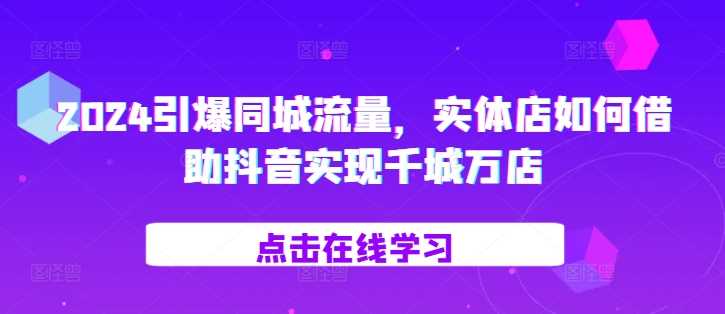 2024引爆同城流量，​实体店如何借助抖音实现千城万店-乐优网创