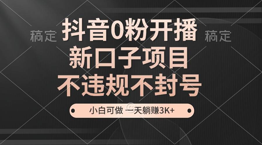 （13301期）抖音0粉开播，新口子项目，不违规不封号，小白可做，一天躺赚3K+-乐优网创