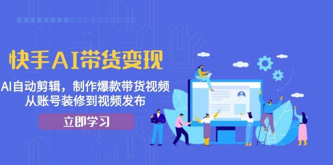 （13312期）快手AI带货变现：AI自动剪辑，制作爆款带货视频，从账号装修到视频发布-乐优网创