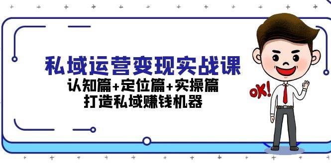 私域运营变现实战课：认知篇+定位篇+实操篇，打造私域赚钱机器-乐优网创