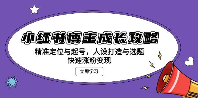 （13436期）小红书博主成长攻略：精准定位与起号，人设打造与选题，快速涨粉变现-乐优网创