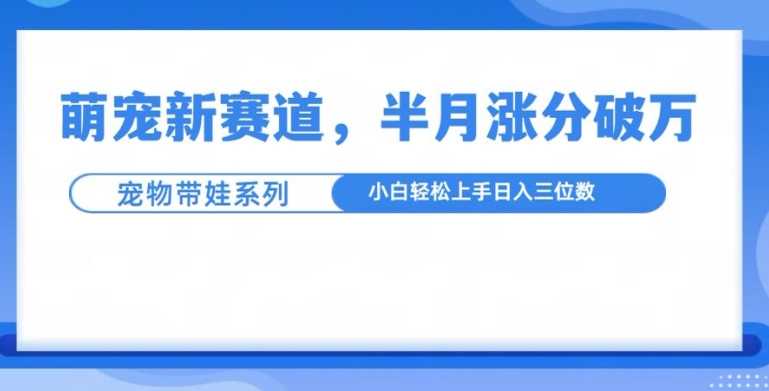 萌宠新赛道，萌宠带娃，半月涨粉10万+，小白轻松入手【揭秘】-乐优网创