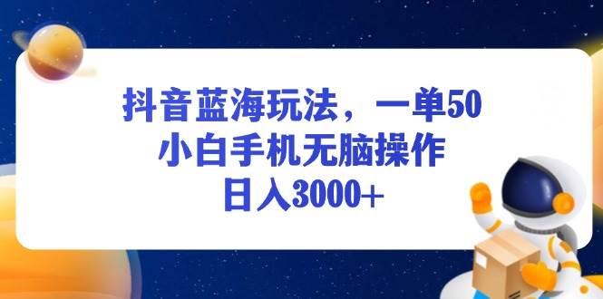 （13507期）抖音蓝海玩法，一单50，小白手机无脑操作，日入3000+-乐优网创