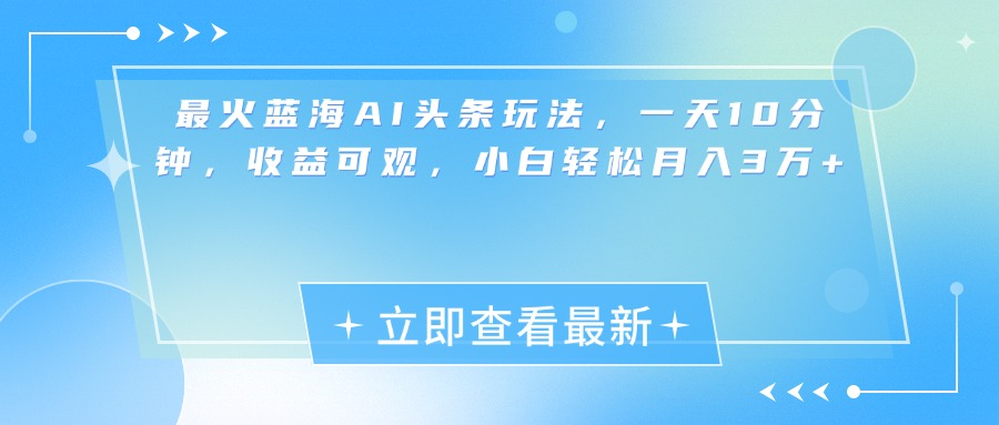 最新蓝海AI头条玩法，一天10分钟，收益可观，小白轻松月入3万+-乐优网创