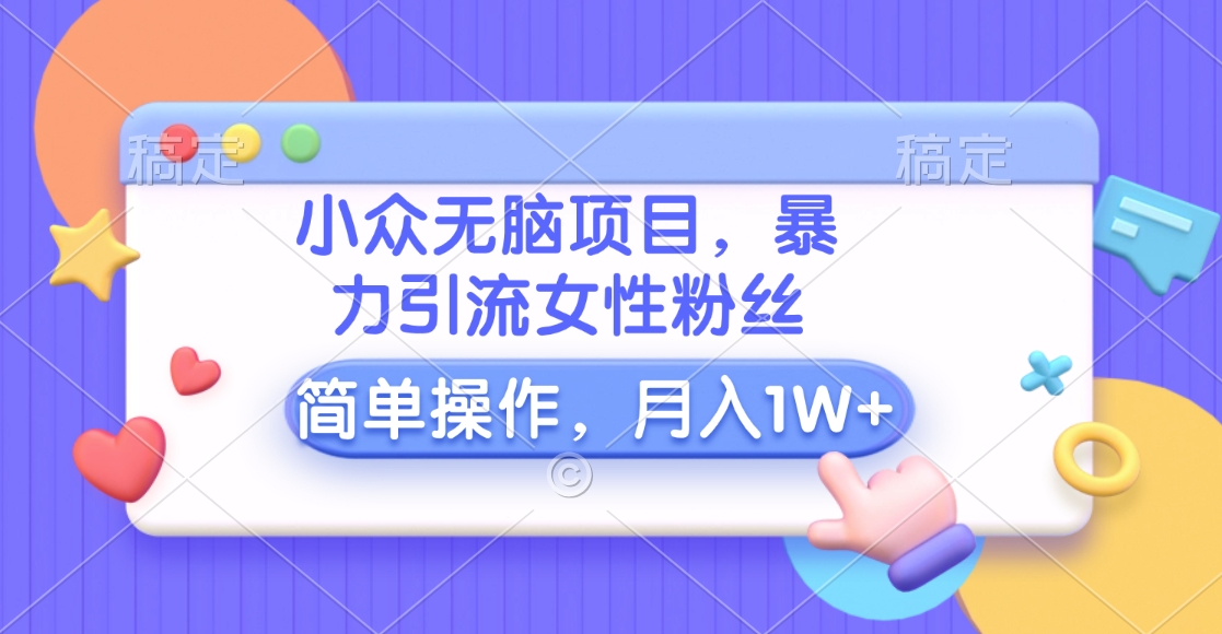 小众无脑项目，暴力引流女性粉丝，简单操作，月入10000+元-乐优网创