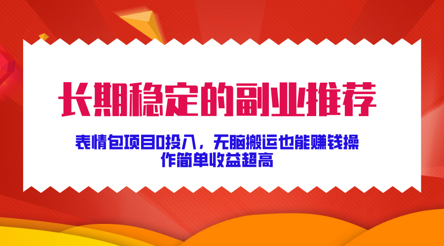 长期稳定的副业推荐！表情包项目0投入，无脑搬运也能赚钱，操作简单收益超高-乐优网创